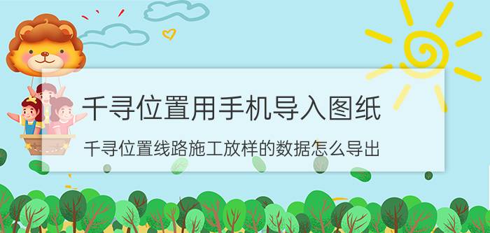 千寻位置用手机导入图纸 千寻位置线路施工放样的数据怎么导出？